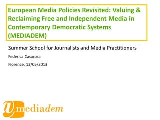 European Media Policies Revisited: Valuing &
Reclaiming Free and Independent Media in
Contemporary Democratic Systems
(MEDIADEM)
Summer School for Journalists and Media Practitioners
Federica Casarosa
Florence, 13/05/2013
 