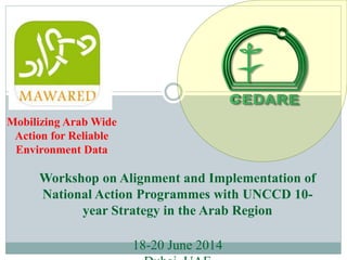 Mobilizing Arab Wide
Action for Reliable
Environment Data
Workshop on Alignment and Implementation of
National Action Programmes with UNCCD 10-
year Strategy in the Arab Region
18-20 June 2014
 