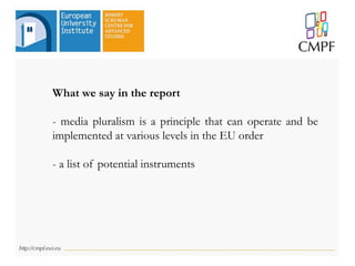 What we say in the report
- media pluralism is a principle that can operate and be
implemented at various levels in the EU order
- a list of potential instruments
 