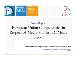 Policy Report
European Union Competencies in
Respect of Media Pluralism & Media
Freedom
Summer School for Journalists and Media Practitioners 2013
Freedom and Pluralism of traditional and new
media
 