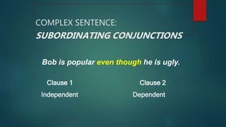 Bob is popular even though he is ugly.
Clause 1 Clause 2
Independent Dependent
COMPLEX SENTENCE:
SUBORDINATING CONJUNCTIONS
 