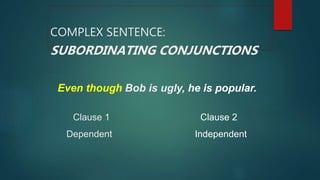 Even though Bob is ugly, he is popular.
Clause 1 Clause 2
Dependent Independent
COMPLEX SENTENCE:
SUBORDINATING CONJUNCTIONS
 