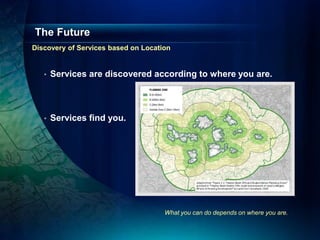 The Future
Discovery of Services based on Location


   •   Services are discovered according to where you are.



   •   Services find you.




                                     What you can do depends on where you are.
 