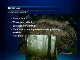 Overview
...where are we going ?


   •   What is GIS ?
   •   Where is my ride ?
   •   Business Partnerships.
   •   The future – building relationships, providing
       services.
   •   First Step




                                                  .....are we there yet?
 