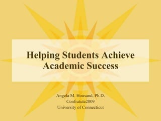 Helping Students Achieve Academic Success Angela M. Housand, Ph.D. Confratute2009 University of Connecticut 
