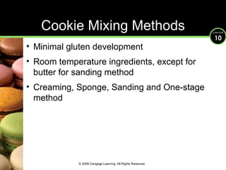 Cookie Mixing Methods Minimal gluten development Room temperature ingredients, except for butter for sanding method Creaming, Sponge, Sanding and One-stage method © 2009 Cengage Learning. All Rights Reserved. 