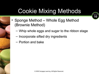 Cookie Mixing Methods Sponge Method – Whole Egg Method  (Brownie Method) Whip whole eggs and sugar to the ribbon stage Incorporate sifted dry ingredients Portion and bake © 2009 Cengage Learning. All Rights Reserved. 