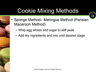 Cookie Mixing Methods Sponge Method– Meringue Method (Parisian Macaroon Method) Whip egg whites and sugar to stiff peak Add dry ingredients and mix until desired stage © 2009 Cengage Learning. All Rights Reserved. 