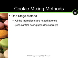 Cookie Mixing Methods One Stage Method  All the ingredients are mixed at once Less control over gluten development © 2009 Cengage Learning. All Rights Reserved. 