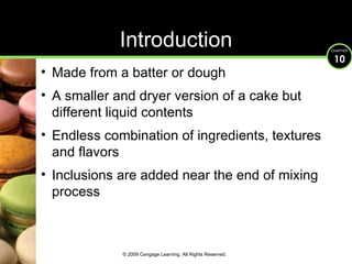 Introduction Made from a batter or dough A smaller and dryer version of a cake but  different liquid contents Endless combination of ingredients, textures and flavors Inclusions are added near the end of mixing process © 2009 Cengage Learning. All Rights Reserved. 