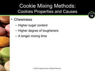 Chewiness Higher sugar content Higher degree of tougheners A longer mixing time Cookie Mixing Methods: Cookies Properties and Causes © 2009 Cengage Learning. All Rights Reserved. 