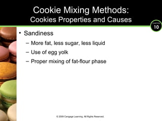 Cookie Mixing Methods: Cookies Properties and Causes Sandiness More fat, less sugar, less liquid Use of egg yolk Proper mixing of fat-flour phase © 2009 Cengage Learning. All Rights Reserved. 