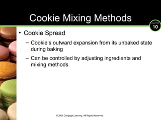 Cookie Mixing Methods Cookie Spread Cookie’s outward expansion from its unbaked state during baking Can be controlled by adjusting ingredients and mixing methods © 2009 Cengage Learning. All Rights Reserved. 