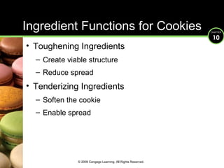 Ingredient Functions for Cookies Toughening Ingredients Create viable structure  Reduce spread Tenderizing Ingredients Soften the cookie Enable spread © 2009 Cengage Learning. All Rights Reserved. 