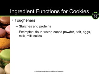 Ingredient Functions for Cookies Tougheners Starches and proteins Examples: flour, water, cocoa powder, salt, eggs, milk, milk solids © 2009 Cengage Learning. All Rights Reserved. 