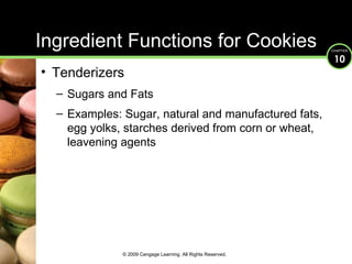 Ingredient Functions for Cookies Tenderizers Sugars and Fats Examples: Sugar, natural and manufactured fats, egg yolks, starches derived from corn or wheat, leavening agents © 2009 Cengage Learning. All Rights Reserved. 