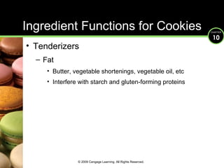 Ingredient Functions for Cookies Tenderizers Fat Butter, vegetable shortenings, vegetable oil, etc Interfere with starch and gluten-forming proteins © 2009 Cengage Learning. All Rights Reserved. 