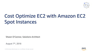 © 2018, Amazon Web Services, Inc. or its Affiliates. All rights reserved.
Shawn O’Connor, Solutions Architect
August 7th, 2018
Cost Optimize EC2 with Amazon EC2
Spot Instances
 