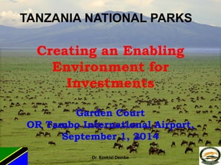 Creating an Enabling Environment for Investments Garden Court OR Tambo International Airport, September 1, 2014 
TANZANIA NATIONAL PARKS 
Dr. Ezekiel Dembe  