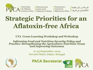 Strategic Priorities for an
Aflatoxin-free Africa
CTA Cross-Learning Workshop and Writeshop
Informing Food and Nutrition Security Policy and
Practice: Strengthening the Agriculture-Nutrition Nexus
and Improving Outcomes
21-25 September, 2015
Novotel Hotel, Dakar, Senegal
PACA Secretariat
 