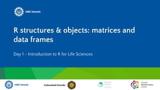 R structures & objects: matrices and
data frames
Day 1 - Introduction to R for Life Sciences
 