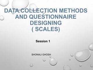 DATA COLLECTION METHODS
AND QUESTIONNAIRE
DESIGNING
( SCALES)
Session 1
SHONALI GHOSH
 