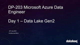 DP-203 Microsoft Azure Data
Engineer
Day 1 – Data Lake Gen2
25th July 2021
Vinodkumar Bhovi
 