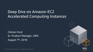 © 2018, Amazon Web Services, Inc. or its Affiliates. All rights reserved.© 2017, Amazon Web Services, Inc. or its Affiliates. All rights reserved.
Deep Dive on Amazon EC2
Accelerated Computing Instances
Clinton Ford
Sr. Product Manager, AWS
August 7th, 2018
 