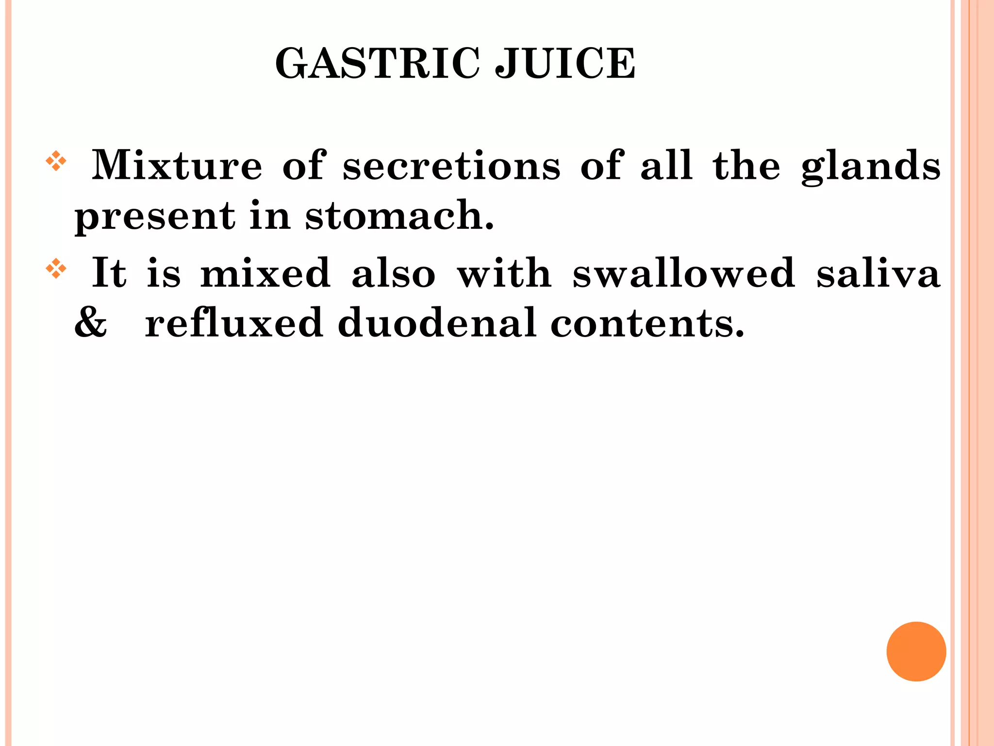 GASTRIC JUICE
 Mixture of secretions of all the glands
present in stomach.
 It is mixed also with swallowed saliva
& refluxed duodenal contents.
 