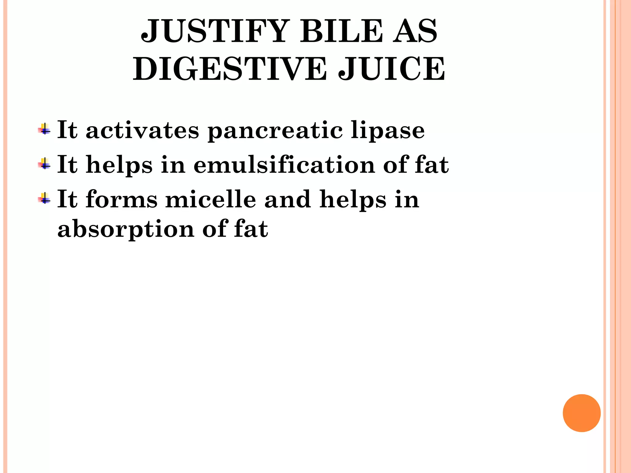 JUSTIFY BILE AS
DIGESTIVE JUICE
It activates pancreatic lipase
It helps in emulsification of fat
It forms micelle and helps in
absorption of fat
 