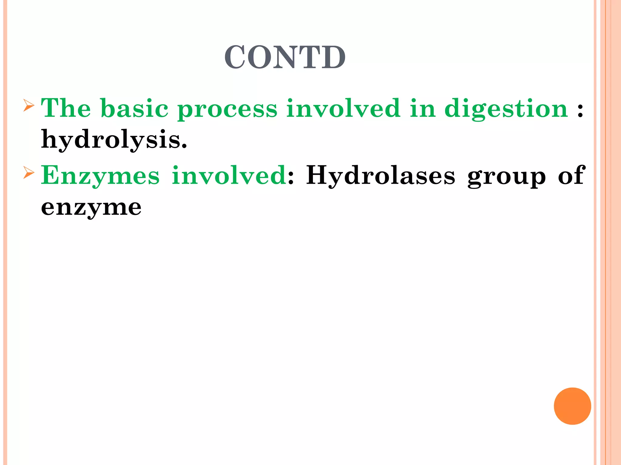 CONTD
 The basic process involved in digestion :
hydrolysis.
 Enzymes involved: Hydrolases group of
enzyme
 