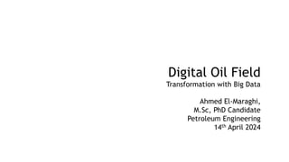 Digital Oil Field
Transformation with Big Data
Ahmed El-Maraghi,
M.Sc, PhD Candidate
Petroleum Engineering
14th April 2024
 