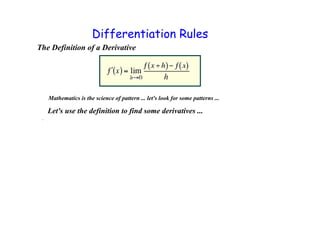Differentiation Rules
The Definition of a Derivative




   Mathematics is the science of pattern ... let's look for some patterns ...

   Let's use the definition to find some derivatives ...
 