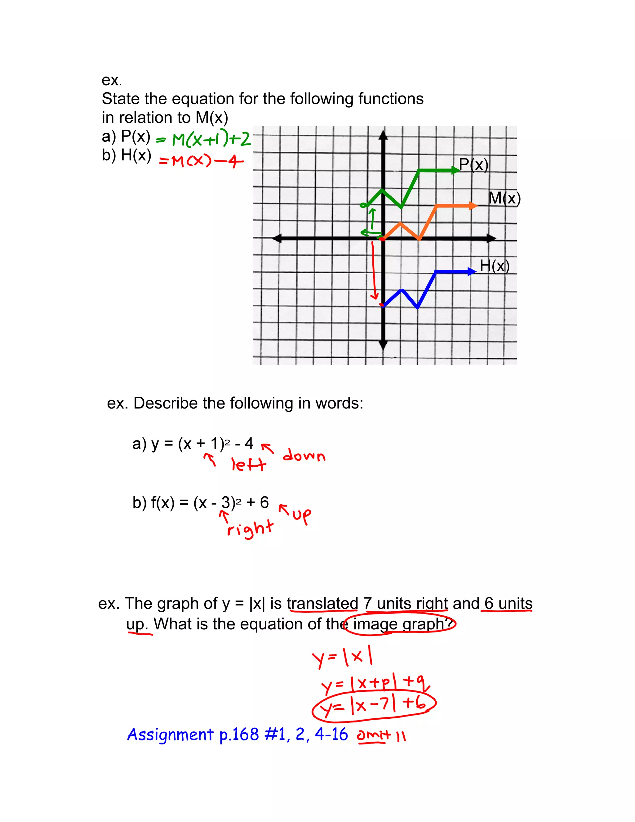 State the equation for the following functions
in relation to M(x)
ex. Describe the following in words:
ex. The graph of y = |x| is translated 7 units right and 6 units
up. What is the equation of the image graph?
Assignment p.168 #1, 2, 4-16
 