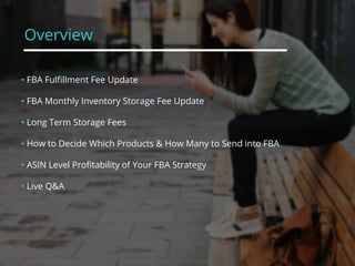 Overview
• FBA Fulfillment Fee Update
• FBA Monthly Inventory Storage Fee Update
• Long Term Storage Fees
• How to Decide Which Products & How Many to Send into FBA
• ASIN Level Profitability of Your FBA Strategy
• Live Q&A
 