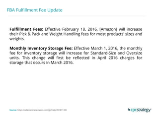 FBA Fulfillment Fee Update
Fulfillment Fees: Effective February 18, 2016, [Amazon] will increase
their Pick & Pack and Weight Handling fees for most products' sizes and
weights.
Monthly Inventory Storage Fee: Effective March 1, 2016, the monthly
fee for inventory storage will increase for Standard-Size and Oversize
units. This change will first be reflected in April 2016 charges for
storage that occurs in March 2016.
Source: https://sellercentral.amazon.com/gp/help/201411300
 
