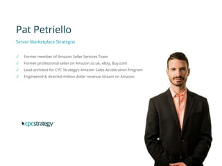 Pat Petriello
Senior Marketplace Strategist
✓ Former member of Amazon Seller Services Team
✓ Former professional seller on Amazon.co.uk, eBay, Buy.com
✓ Lead architect for CPC Strategy’s Amazon Sales Acceleration Program
✓ Engineered & directed million dollar revenue stream on Amazon
 