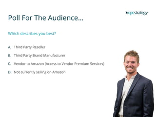 Poll For The Audience…
Which describes you best?
A. Third Party Reseller
B. Third Party Brand Manufacturer
C. Vendor to Amazon (Access to Vendor Premium Services)
D. Not currently selling on Amazon
 