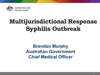 Multijurisdictional Response
Syphilis Outbreak
0
Brendan Murphy
Australian Government
Chief Medical Officer
 