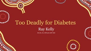 Too Deadly for Diabetes
Ray Kelly
BA (Ex. Sc.) MTeach AEP AES
 