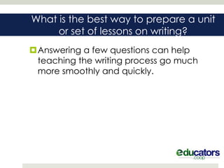 What is the best way to prepare a unit
     or set of lessons on writing?
Answering a few questions can help
 teaching the writing process go much
 more smoothly and quickly.
 