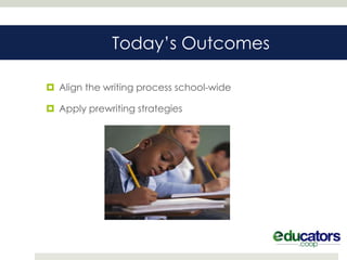Today’s Outcomes

 Align the writing process school-wide

 Apply prewriting strategies
 
