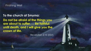 Finishing Well
To the church at Smyrna:
Do not be afraid of the things you
are about to suffer. . . Be faithful
until deat...