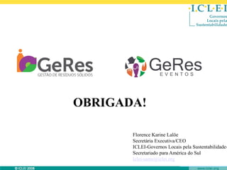 OBRIGADA!DO!

Florence Karine Lalöe
Secretária Executiva/CEO
ICLEI-Governos Locais pela SustentabilidadeSecretariado para América do Sul
Iclei-sams@iclei.org
© ICLEI 2010

www.iclei.org

 
