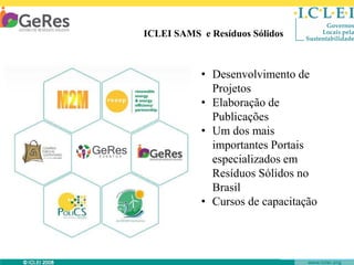 ICLEI SAMS e Resíduos Sólidos

• Desenvolvimento de
Projetos
• Elaboração de
Publicações
• Um dos mais
importantes Portais
especializados em
Resíduos Sólidos no
Brasil
• Cursos de capacitação

© ICLEI 2010

www.iclei.org

 