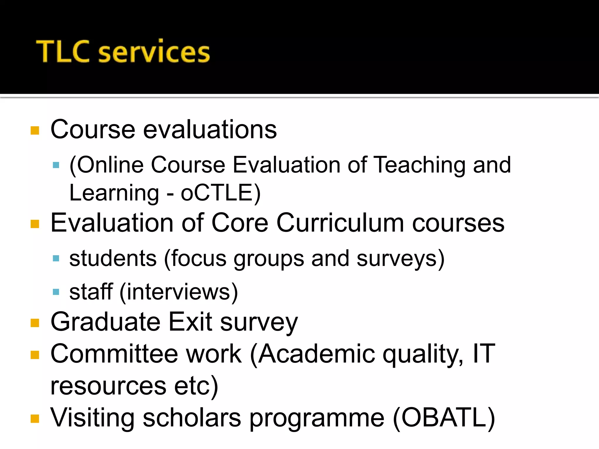 TLC servicesCourse evaluations (Online Course Evaluation of Teaching and Learning - oCTLE)Evaluation of Core Curriculum coursesstudents (focus groups and surveys)staff (interviews)Graduate Exit surveyCommittee work (Academic quality, IT resources etc)Visiting scholars programme (OBATL)