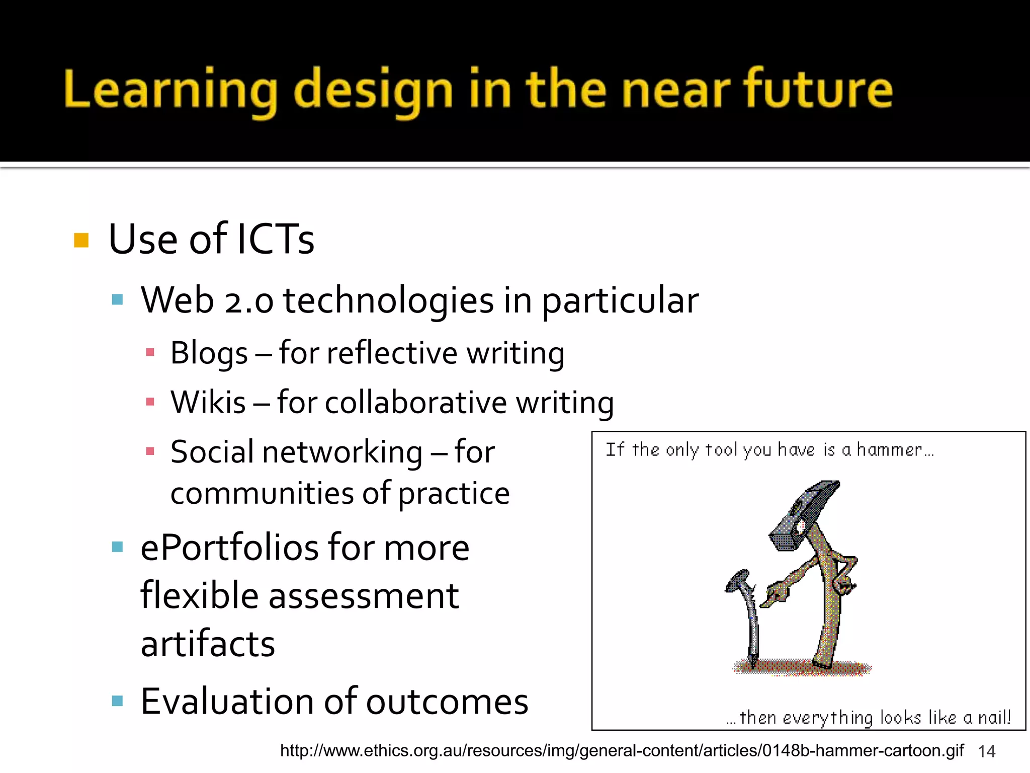 Learning design in the near futureUse of ICTsWeb 2.0 technologies in particularBlogs – for reflective writingWikis – for collaborative writingSocial networking – forcommunities of practiceePortfolios for moreflexible assessmentartifactsEvaluation of outcomes14http://www.ethics.org.au/resources/img/general-content/articles/0148b-hammer-cartoon.gif