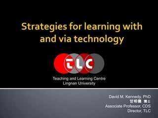 Strategies for learning with and via technology Teaching and Learning Centre Lingnan University David M. Kennedy, PhD 甘明德  博士 Associate Professor, CDS Director, TLC 