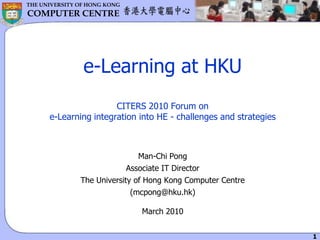 e-Learning at HKUCITERS 2010 Forum on e-Learning integration into HE - challenges and strategies Man-Chi Pong Associate IT Director The University of Hong Kong Computer Centre (mcpong@hku.hk) March 2010 