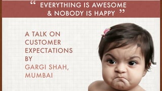 EVERYTHING IS AWESOME
& NOBODY IS HAPPY ”
“
A TALK ON
CUSTOMER
EXPECTATIONS
BY
GARGI SHAH,
MUMBAI
 